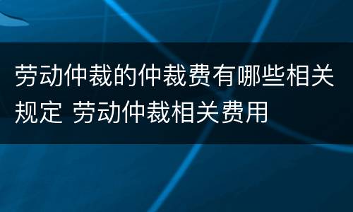 劳动仲裁的仲裁费有哪些相关规定 劳动仲裁相关费用