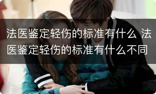 法医鉴定轻伤的标准有什么 法医鉴定轻伤的标准有什么不同