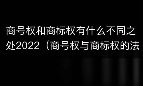 商号权和商标权有什么不同之处2022（商号权与商标权的法律冲突与解决）