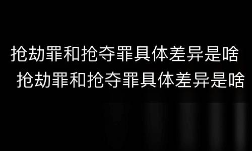 抢劫罪和抢夺罪具体差异是啥 抢劫罪和抢夺罪具体差异是啥区别