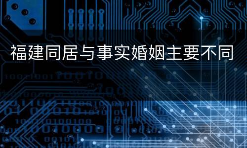 福建同居与事实婚姻主要不同
