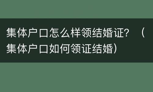集体户口怎么样领结婚证？（集体户口如何领证结婚）