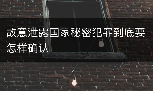 故意泄露国家秘密犯罪到底要怎样确认