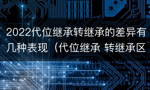 2022代位继承转继承的差异有几种表现（代位继承 转继承区别）