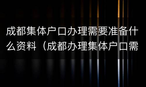 成都集体户口办理需要准备什么资料（成都办理集体户口需要多久）