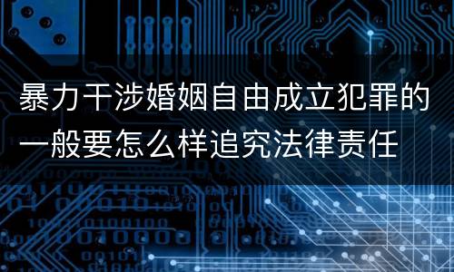 暴力干涉婚姻自由成立犯罪的一般要怎么样追究法律责任