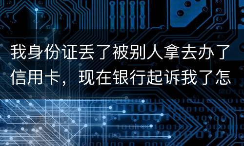 我身份证丢了被别人拿去办了信用卡，现在银行起诉我了怎么办