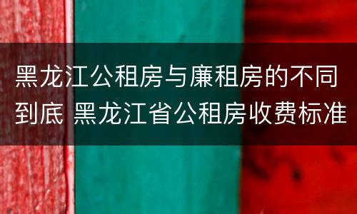 黑龙江公租房与廉租房的不同到底 黑龙江省公租房收费标准