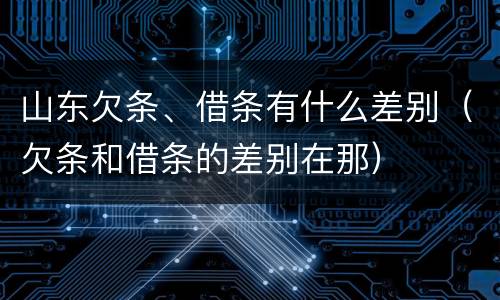 山东欠条、借条有什么差别（欠条和借条的差别在那）