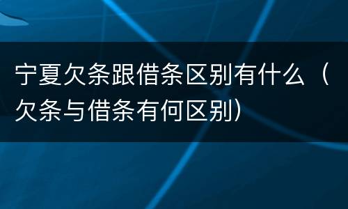 宁夏欠条跟借条区别有什么（欠条与借条有何区别）