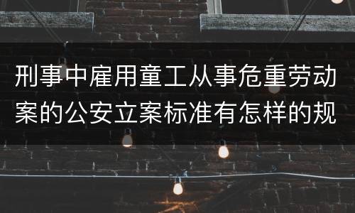 刑事中雇用童工从事危重劳动案的公安立案标准有怎样的规定
