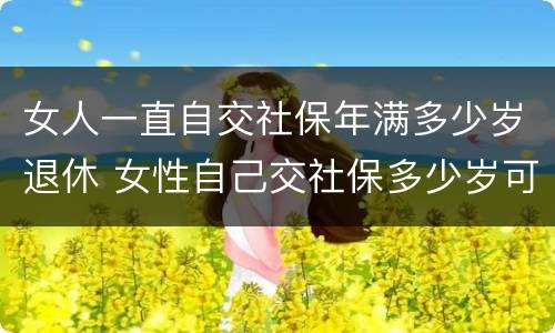 女人一直自交社保年满多少岁退休 女性自己交社保多少岁可以领社保