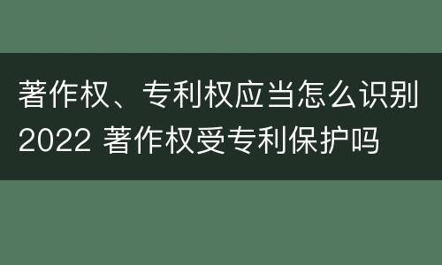 著作权、专利权应当怎么识别2022 著作权受专利保护吗