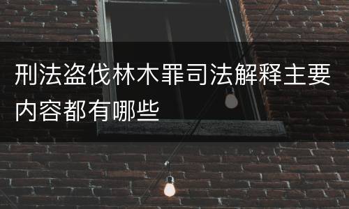 刑法盗伐林木罪司法解释主要内容都有哪些
