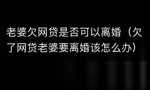 老婆欠网贷是否可以离婚（欠了网贷老婆要离婚该怎么办）