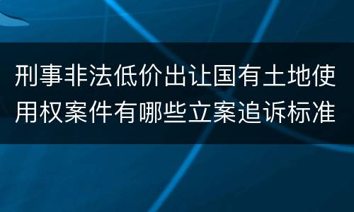 刑事非法低价出让国有土地使用权案件有哪些立案追诉标准
