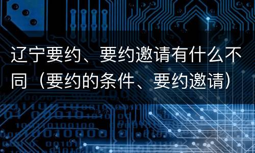 辽宁要约、要约邀请有什么不同（要约的条件、要约邀请）
