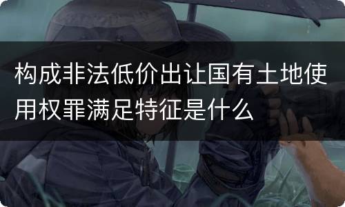 构成非法低价出让国有土地使用权罪满足特征是什么