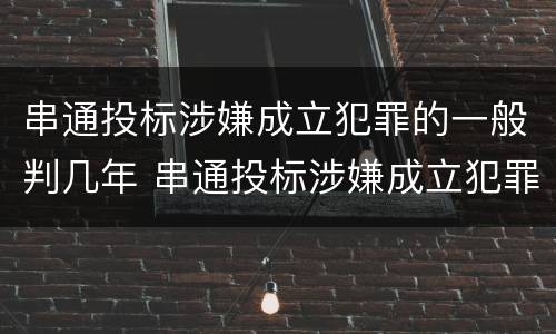 串通投标涉嫌成立犯罪的一般判几年 串通投标涉嫌成立犯罪的一般判几年