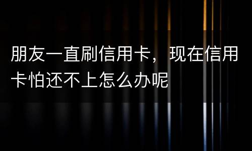 朋友一直刷信用卡，现在信用卡怕还不上怎么办呢