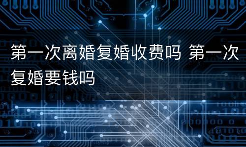 第一次离婚复婚收费吗 第一次复婚要钱吗