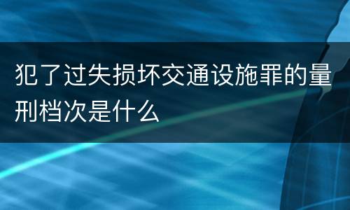 犯了过失损坏交通设施罪的量刑档次是什么