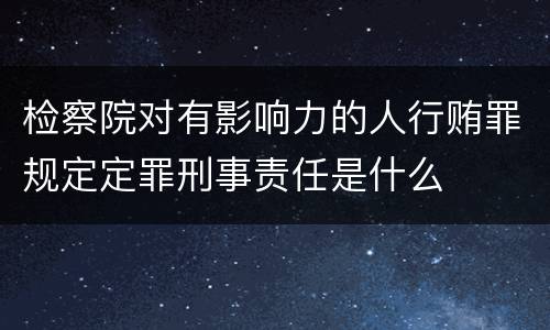 检察院对有影响力的人行贿罪规定定罪刑事责任是什么