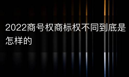 2022商号权商标权不同到底是怎样的