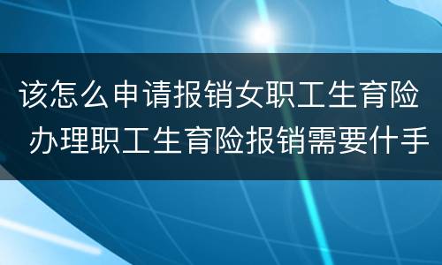该怎么申请报销女职工生育险 办理职工生育险报销需要什手续