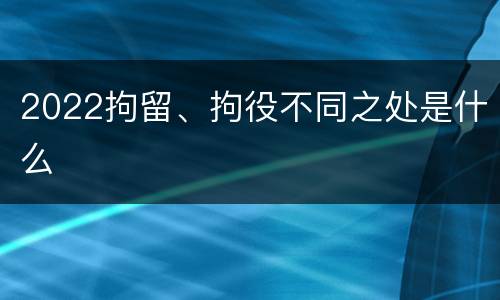2022拘留、拘役不同之处是什么
