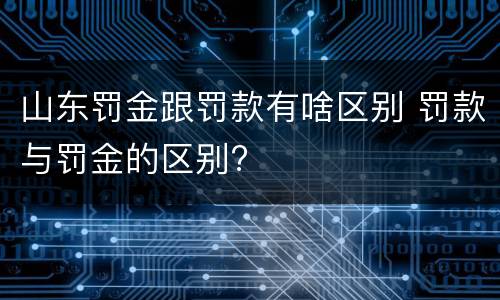 山东罚金跟罚款有啥区别 罚款与罚金的区别?