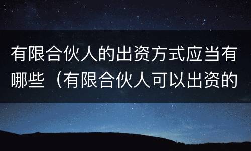 有限合伙人的出资方式应当有哪些（有限合伙人可以出资的形式不包括）