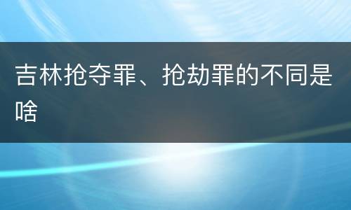 吉林抢夺罪、抢劫罪的不同是啥