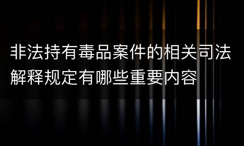 非法持有毒品案件的相关司法解释规定有哪些重要内容
