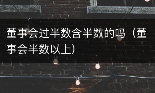 董事会过半数含半数的吗（董事会半数以上）