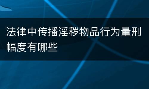 法律中传播淫秽物品行为量刑幅度有哪些