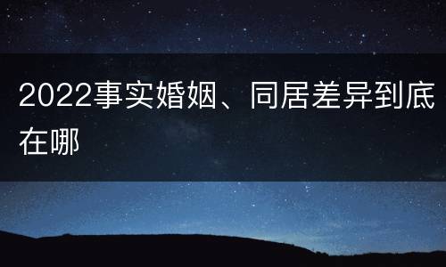 2022事实婚姻、同居差异到底在哪