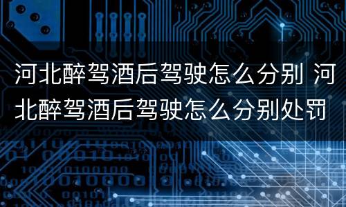 河北醉驾酒后驾驶怎么分别 河北醉驾酒后驾驶怎么分别处罚