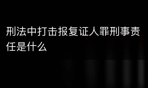 刑法中打击报复证人罪刑事责任是什么