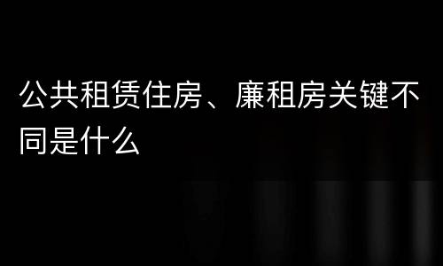 公共租赁住房、廉租房关键不同是什么