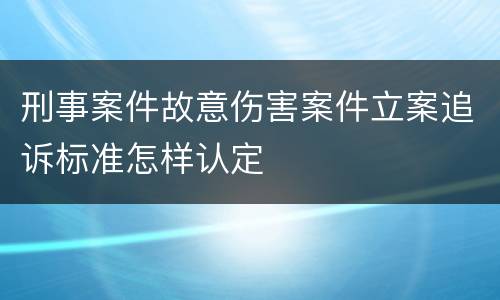 刑事案件故意伤害案件立案追诉标准怎样认定