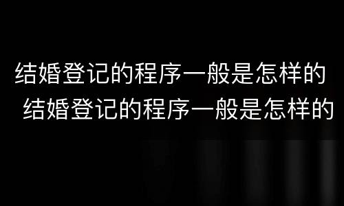 结婚登记的程序一般是怎样的 结婚登记的程序一般是怎样的呀