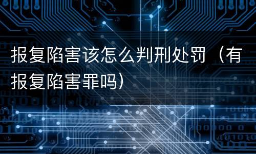 报复陷害该怎么判刑处罚（有报复陷害罪吗）