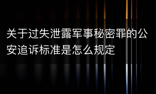 关于过失泄露军事秘密罪的公安追诉标准是怎么规定