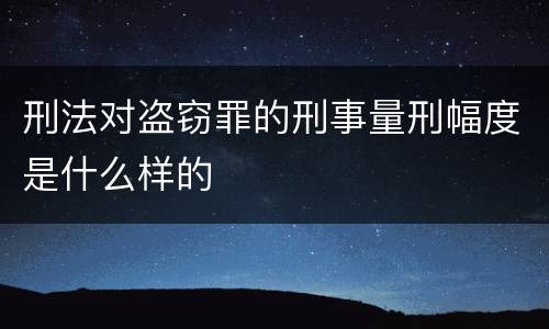 刑法对盗窃罪的刑事量刑幅度是什么样的