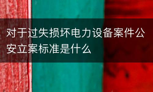 对于过失损坏电力设备案件公安立案标准是什么