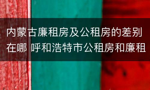 内蒙古廉租房及公租房的差别在哪 呼和浩特市公租房和廉租房的区别