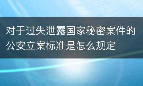 对于过失泄露国家秘密案件的公安立案标准是怎么规定