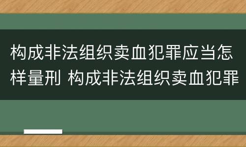 构成非法组织卖血犯罪应当怎样量刑 构成非法组织卖血犯罪应当怎样量刑呢