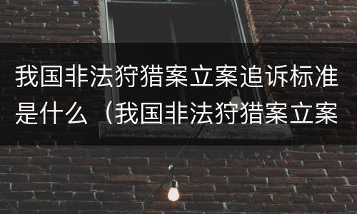 我国非法狩猎案立案追诉标准是什么（我国非法狩猎案立案追诉标准是什么时候实施）